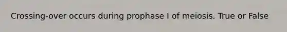 Crossing-over occurs during prophase I of meiosis. True or False