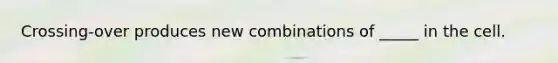 Crossing-over produces new combinations of _____ in the cell.