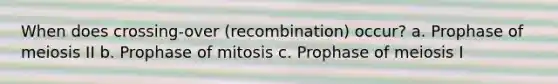 When does crossing-over (recombination) occur? a. Prophase of meiosis II b. Prophase of mitosis c. Prophase of meiosis I