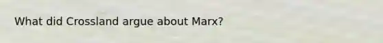 What did Crossland argue about Marx?