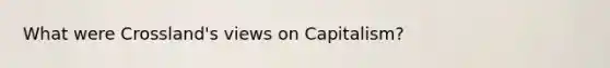 What were Crossland's views on Capitalism?