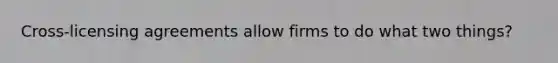 Cross-licensing agreements allow firms to do what two things?