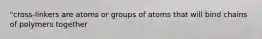 "cross-linkers are atoms or groups of atoms that will bind chains of polymers together