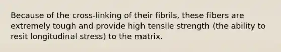 Because of the cross-linking of their fibrils, these fibers are extremely tough and provide high tensile strength (the ability to resit longitudinal stress) to the matrix.