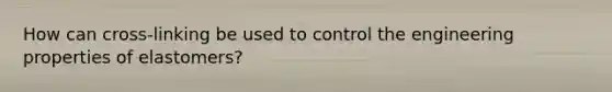 How can cross-linking be used to control the engineering properties of elastomers?