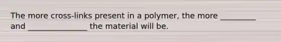 The more cross-links present in a polymer, the more _________ and _______________ the material will be.