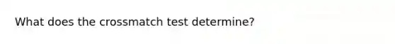 What does the crossmatch test determine?