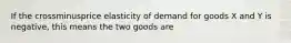 If the crossminusprice elasticity of demand for goods X and Y is​ negative, this means the two goods are