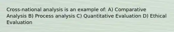 Cross-national analysis is an example of: A) Comparative Analysis B) Process analysis C) Quantitative Evaluation D) Ethical Evaluation