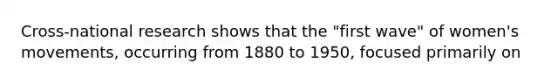 Cross-national research shows that the "first wave" of women's movements, occurring from 1880 to 1950, focused primarily on