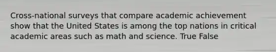 Cross-national surveys that compare academic achievement show that the United States is among the top nations in critical academic areas such as math and science. True False