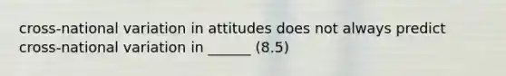 cross-national variation in attitudes does not always predict cross-national variation in ______ (8.5)