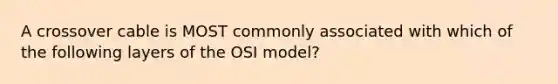 A crossover cable is MOST commonly associated with which of the following layers of the OSI model?