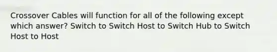 Crossover Cables will function for all of the following except which answer? Switch to Switch Host to Switch Hub to Switch Host to Host