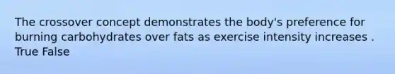 The crossover concept demonstrates the body's preference for burning carbohydrates over fats as exercise intensity increases . True False