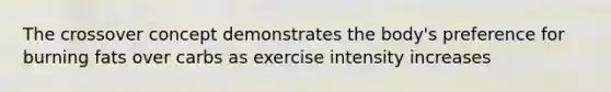 The crossover concept demonstrates the body's preference for burning fats over carbs as exercise intensity increases