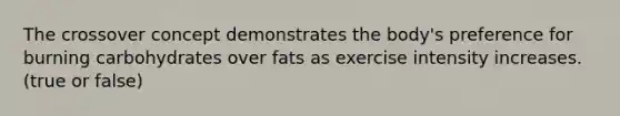 The crossover concept demonstrates the body's preference for burning carbohydrates over fats as exercise intensity increases. (true or false)