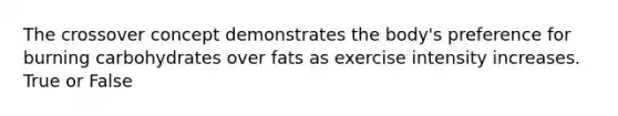 The crossover concept demonstrates the body's preference for burning carbohydrates over fats as exercise intensity increases. True or False