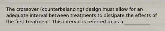 The crossover (counterbalancing) design must allow for an adequate interval between treatments to dissipate the effects of the first treatment. This interval is referred to as a ___________.