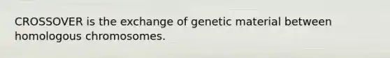 CROSSOVER is the exchange of genetic material between homologous chromosomes.