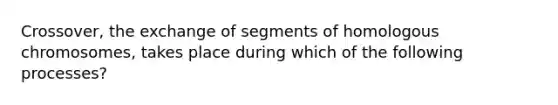 Crossover, the exchange of segments of homologous chromosomes, takes place during which of the following processes?