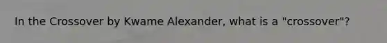 In the Crossover by Kwame Alexander, what is a "crossover"?