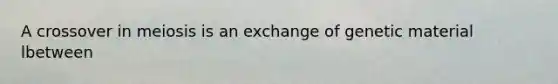 A crossover in meiosis is an exchange of genetic material lbetween