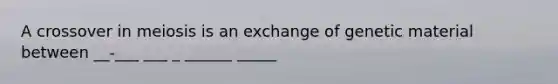 A crossover in meiosis is an exchange of genetic material between __-___ ___ _ ______ _____