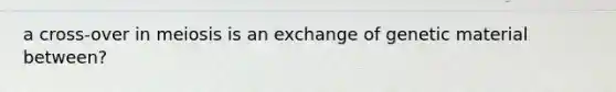 a cross-over in meiosis is an exchange of genetic material between?