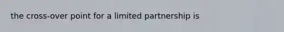 the cross-over point for a limited partnership is