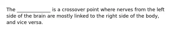 The ______________ is a crossover point where nerves from the left side of <a href='https://www.questionai.com/knowledge/kLMtJeqKp6-the-brain' class='anchor-knowledge'>the brain</a> are mostly linked to the right side of the body, and vice versa.