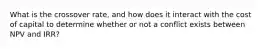 What is the crossover rate, and how does it interact with the cost of capital to determine whether or not a conflict exists between NPV and IRR?