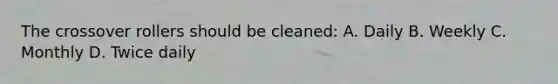 The crossover rollers should be cleaned: A. Daily B. Weekly C. Monthly D. Twice daily