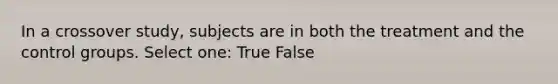 In a crossover study, subjects are in both the treatment and the control groups. Select one: True False