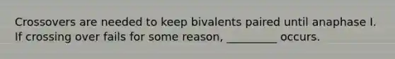 Crossovers are needed to keep bivalents paired until anaphase I. If crossing over fails for some reason, _________ occurs.