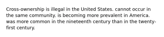 Cross-ownership is illegal in the United States. cannot occur in the same community. is becoming more prevalent in America. was more common in the nineteenth century than in the twenty-first century.