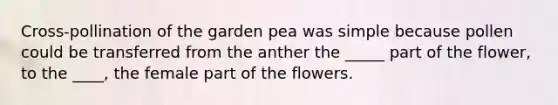 Cross-pollination of the garden pea was simple because pollen could be transferred from the anther the _____ part of the flower, to the ____, the female part of the flowers.