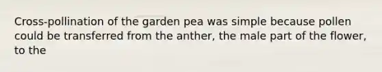 Cross-pollination of the garden pea was simple because pollen could be transferred from the anther, the male part of the flower, to the