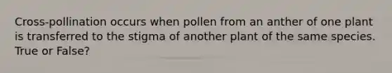 Cross-pollination occurs when pollen from an anther of one plant is transferred to the stigma of another plant of the same species. True or False?