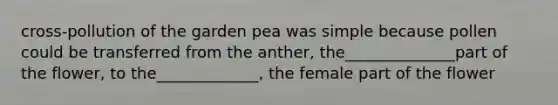 cross-pollution of the garden pea was simple because pollen could be transferred from the anther, the______________part of the flower, to the_____________, the female part of the flower