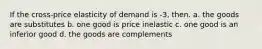 If the cross-price elasticity of demand is -3, then. a. the goods are substitutes b. one good is price inelastic c. one good is an inferior good d. the goods are complements