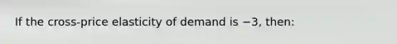 If the cross-price elasticity of demand is −3, then: