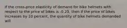 If the cross-price elasticity of demand for bike helmets with respect to the price of bikes is -0.25, then if the price of bikes increases by 10 percent, the quantity of bike helmets demanded will