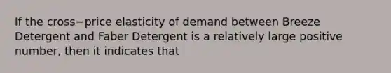 If the cross−price elasticity of demand between Breeze Detergent and Faber Detergent is a relatively large positive​ number, then it indicates that