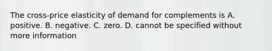 The cross-price elasticity of demand for complements is A. positive. B. negative. C. zero. D. cannot be specified without more information