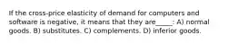 If the cross-price elasticity of demand for computers and software is negative, it means that they are_____: A) normal goods. B) substitutes. C) complements. D) inferior goods.
