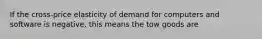 If the cross-price elasticity of demand for computers and software is negative, this means the tow goods are