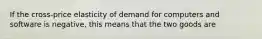If the cross-price elasticity of demand for computers and software is negative, this means that the two goods are