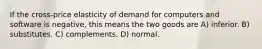 If the cross-price elasticity of demand for computers and software is negative, this means the two goods are A) inferior. B) substitutes. C) complements. D) normal.