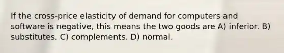 If the cross-price elasticity of demand for computers and software is negative, this means the two goods are A) inferior. B) substitutes. C) complements. D) normal.